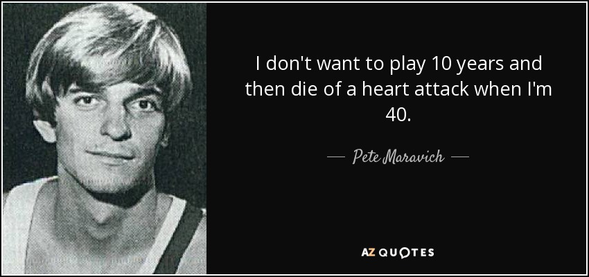 I don't want to play 10 years and then die of a heart attack when I'm 40. - Pete Maravich