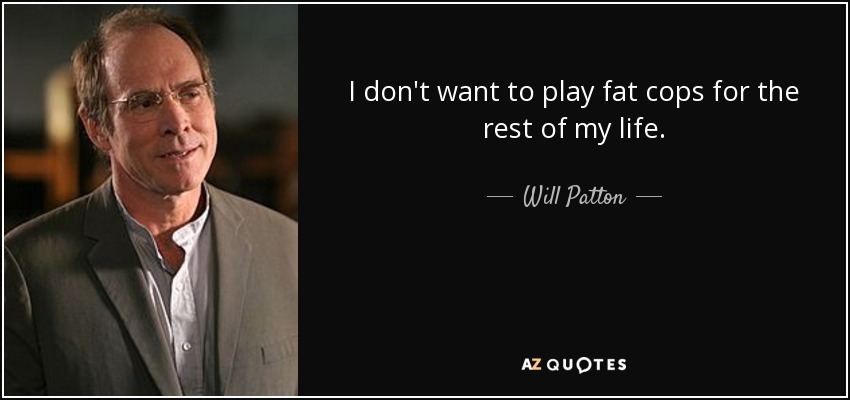 I don't want to play fat cops for the rest of my life. - Will Patton