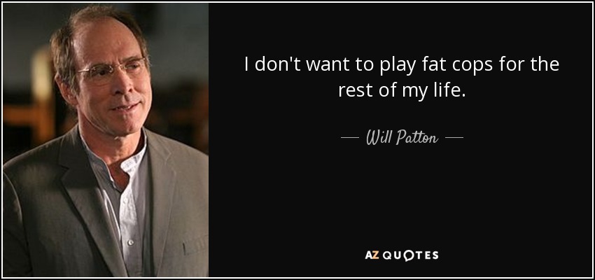 I don't want to play fat cops for the rest of my life. - Will Patton