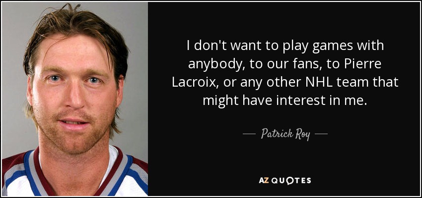 I don't want to play games with anybody, to our fans, to Pierre Lacroix, or any other NHL team that might have interest in me. - Patrick Roy