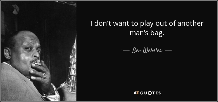 I don't want to play out of another man's bag. - Ben Webster