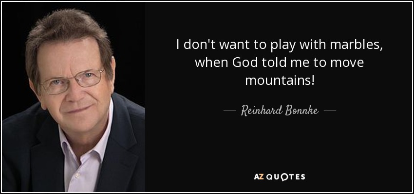 I don't want to play with marbles, when God told me to move mountains! - Reinhard Bonnke