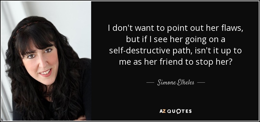I don't want to point out her flaws, but if I see her going on a self-destructive path, isn't it up to me as her friend to stop her? - Simone Elkeles