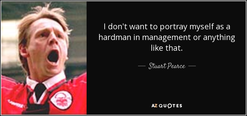 I don't want to portray myself as a hardman in management or anything like that. - Stuart Pearce