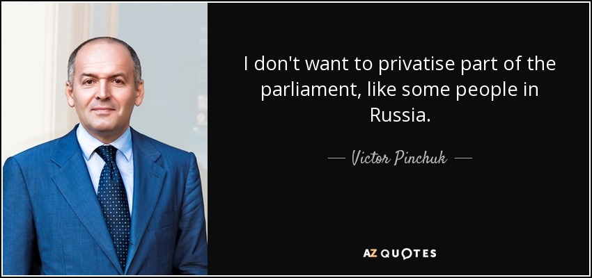 I don't want to privatise part of the parliament, like some people in Russia. - Victor Pinchuk