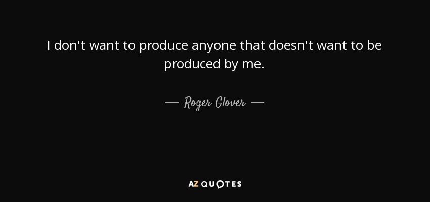 I don't want to produce anyone that doesn't want to be produced by me. - Roger Glover