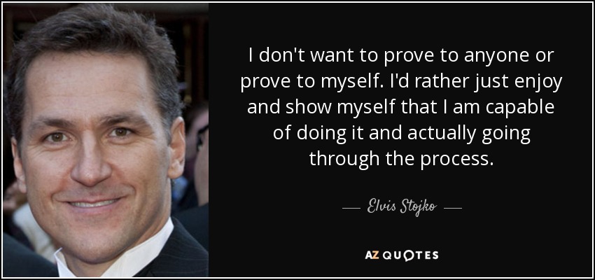 I don't want to prove to anyone or prove to myself. I'd rather just enjoy and show myself that I am capable of doing it and actually going through the process. - Elvis Stojko