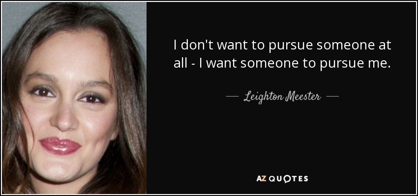 I don't want to pursue someone at all - I want someone to pursue me. - Leighton Meester