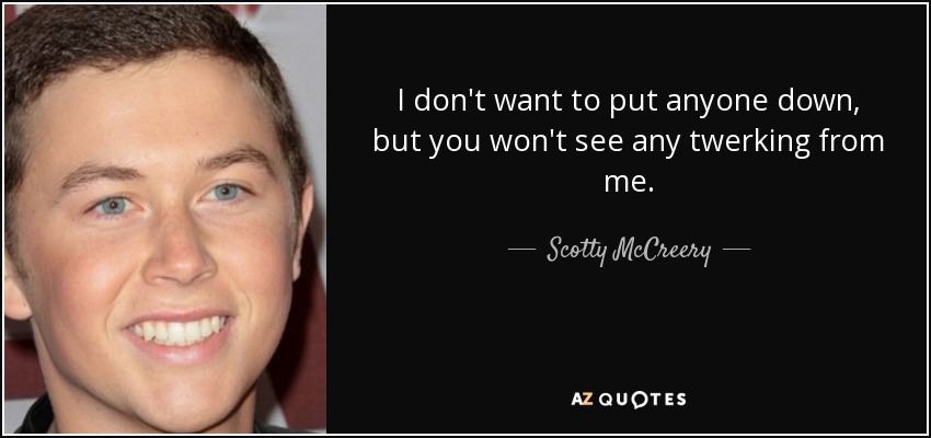 I don't want to put anyone down, but you won't see any twerking from me. - Scotty McCreery