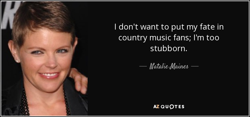 I don't want to put my fate in country music fans; I'm too stubborn. - Natalie Maines