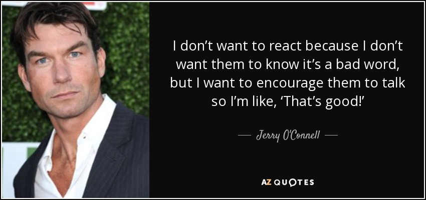 I don’t want to react because I don’t want them to know it’s a bad word, but I want to encourage them to talk so I’m like, ‘That’s good!’ - Jerry O'Connell