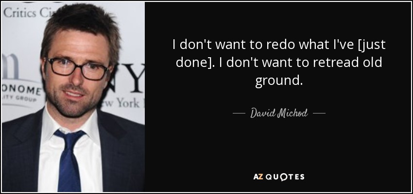 I don't want to redo what I've [just done]. I don't want to retread old ground. - David Michod