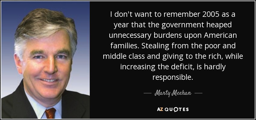 I don't want to remember 2005 as a year that the government heaped unnecessary burdens upon American families. Stealing from the poor and middle class and giving to the rich, while increasing the deficit, is hardly responsible. - Marty Meehan