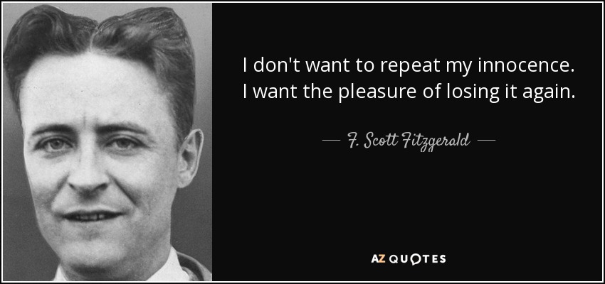 I don't want to repeat my innocence. I want the pleasure of losing it again. - F. Scott Fitzgerald