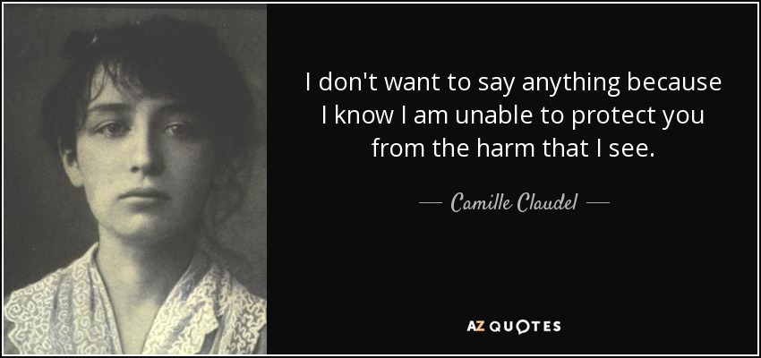 I don't want to say anything because I know I am unable to protect you from the harm that I see. - Camille Claudel