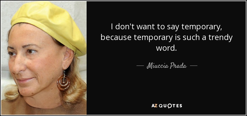 I don't want to say temporary, because temporary is such a trendy word. - Miuccia Prada