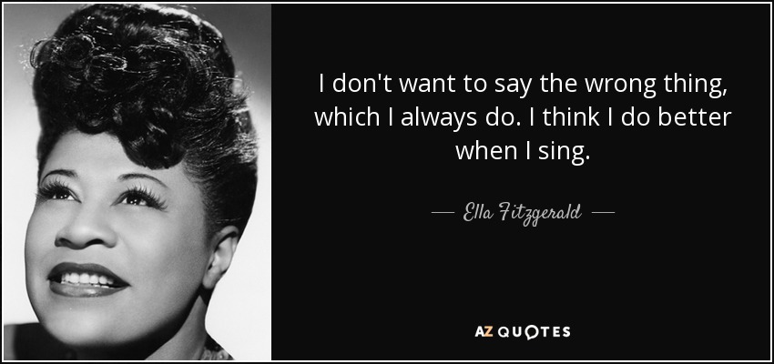 I don't want to say the wrong thing, which I always do. I think I do better when I sing. - Ella Fitzgerald