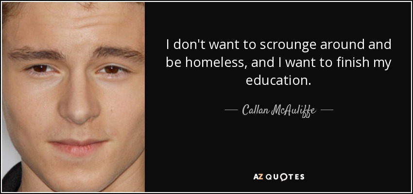 I don't want to scrounge around and be homeless, and I want to finish my education. - Callan McAuliffe