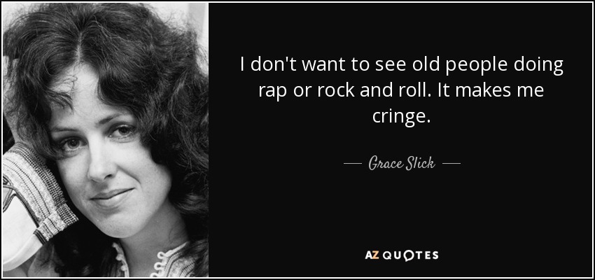 I don't want to see old people doing rap or rock and roll. It makes me cringe. - Grace Slick