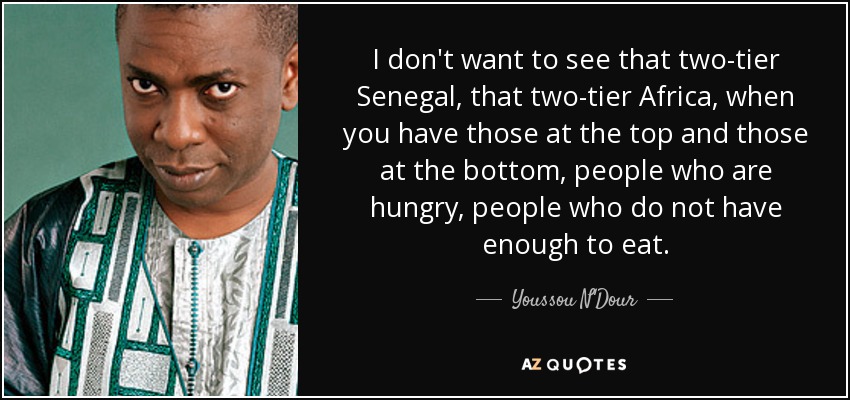 I don't want to see that two-tier Senegal, that two-tier Africa, when you have those at the top and those at the bottom, people who are hungry, people who do not have enough to eat. - Youssou N'Dour