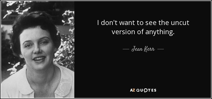 I don't want to see the uncut version of anything. - Jean Kerr