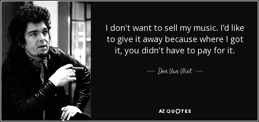 I don't want to sell my music. I'd like to give it away because where I got it, you didn't have to pay for it. - Don Van Vliet