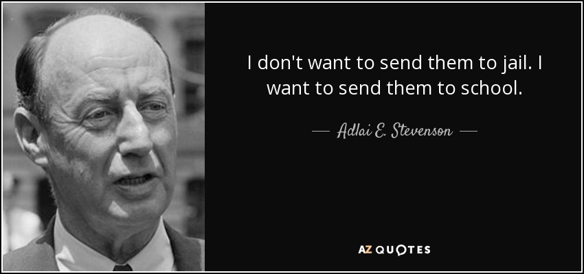 I don't want to send them to jail. I want to send them to school. - Adlai E. Stevenson
