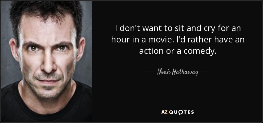 I don't want to sit and cry for an hour in a movie. I'd rather have an action or a comedy. - Noah Hathaway