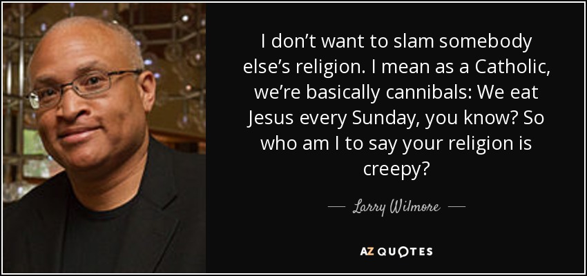 I don’t want to slam somebody else’s religion. I mean as a Catholic, we’re basically cannibals: We eat Jesus every Sunday, you know? So who am I to say your religion is creepy? - Larry Wilmore