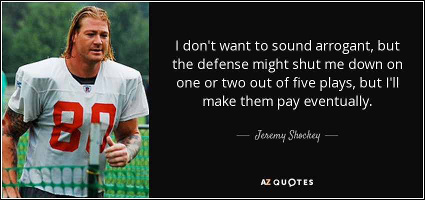 I don't want to sound arrogant, but the defense might shut me down on one or two out of five plays, but I'll make them pay eventually. - Jeremy Shockey