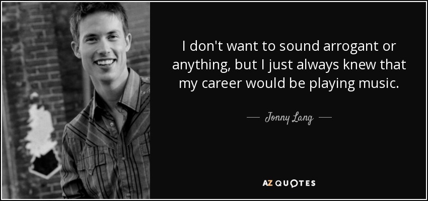 I don't want to sound arrogant or anything, but I just always knew that my career would be playing music. - Jonny Lang