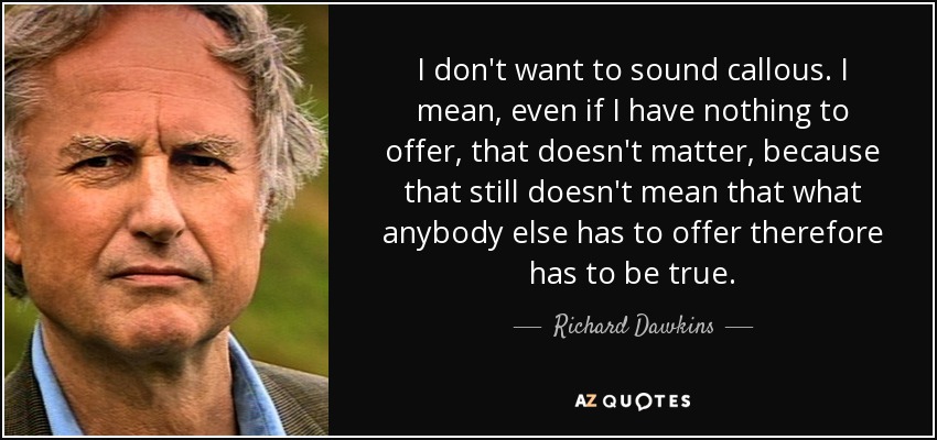 I don't want to sound callous. I mean, even if I have nothing to offer, that doesn't matter, because that still doesn't mean that what anybody else has to offer therefore has to be true. - Richard Dawkins