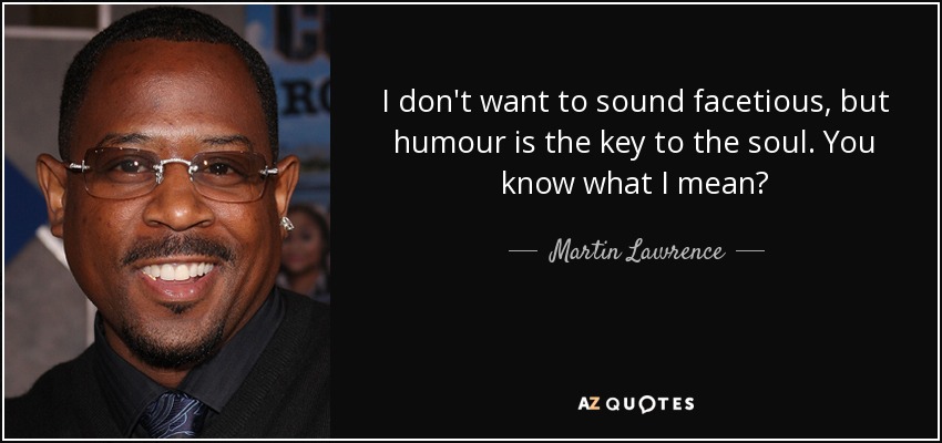 I don't want to sound facetious, but humour is the key to the soul. You know what I mean? - Martin Lawrence