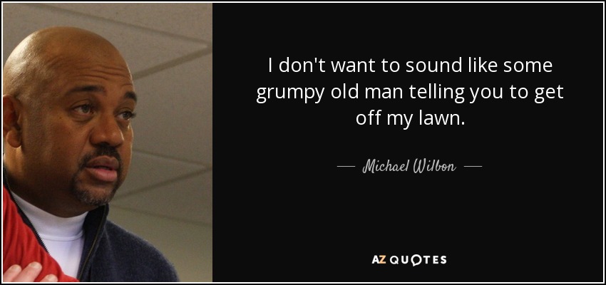 I don't want to sound like some grumpy old man telling you to get off my lawn. - Michael Wilbon