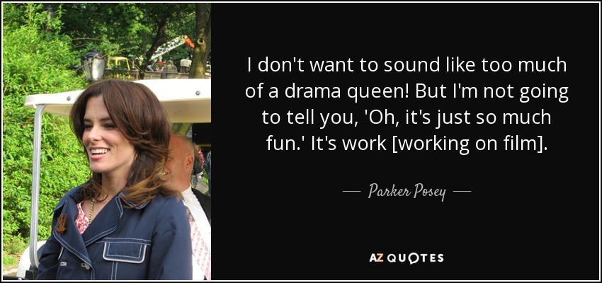 I don't want to sound like too much of a drama queen! But I'm not going to tell you, 'Oh, it's just so much fun.' It's work [working on film]. - Parker Posey