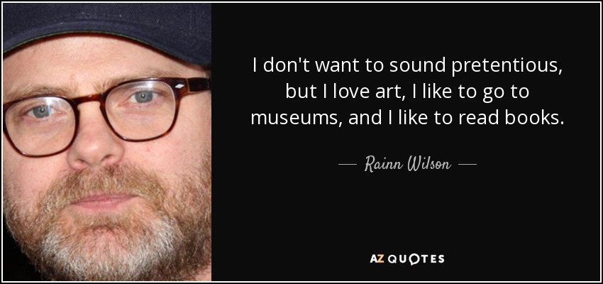 I don't want to sound pretentious, but I love art, I like to go to museums, and I like to read books. - Rainn Wilson