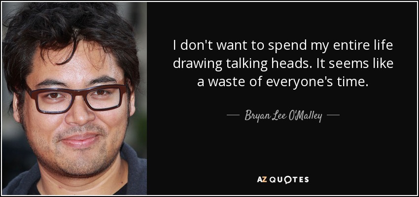 I don't want to spend my entire life drawing talking heads. It seems like a waste of everyone's time. - Bryan Lee O'Malley