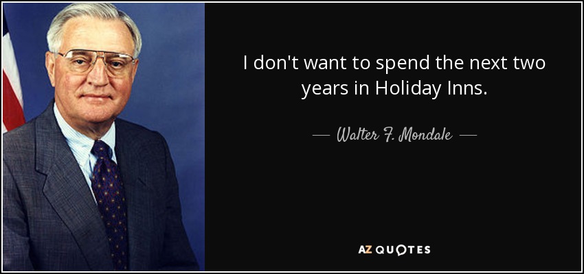 I don't want to spend the next two years in Holiday Inns. - Walter F. Mondale