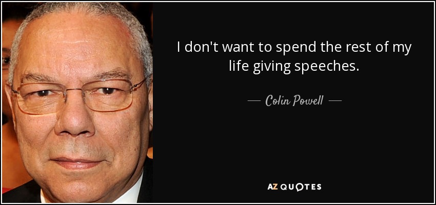 I don't want to spend the rest of my life giving speeches. - Colin Powell