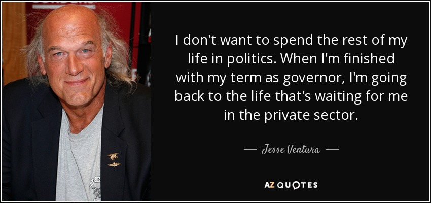 I don't want to spend the rest of my life in politics. When I'm finished with my term as governor, I'm going back to the life that's waiting for me in the private sector. - Jesse Ventura