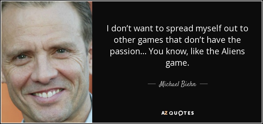I don’t want to spread myself out to other games that don’t have the passion… You know, like the Aliens game. - Michael Biehn