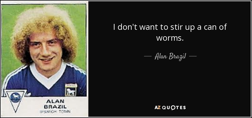 I don't want to stir up a can of worms. - Alan Brazil