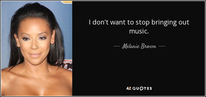 I don't want to stop bringing out music. - Melanie Brown