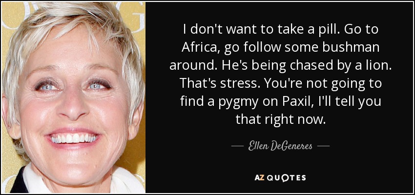I don't want to take a pill. Go to Africa, go follow some bushman around. He's being chased by a lion. That's stress. You're not going to find a pygmy on Paxil, I'll tell you that right now. - Ellen DeGeneres