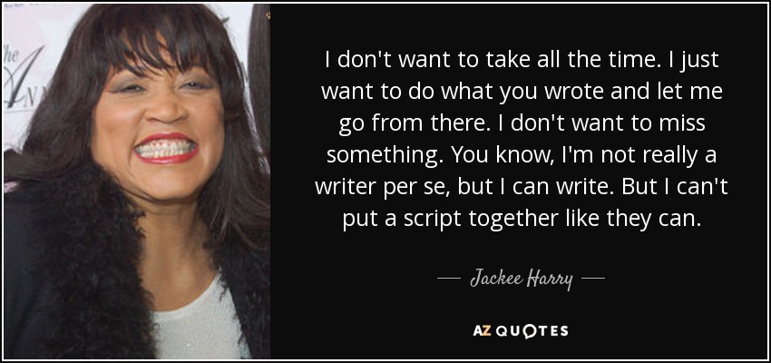 I don't want to take all the time. I just want to do what you wrote and let me go from there. I don't want to miss something. You know, I'm not really a writer per se, but I can write. But I can't put a script together like they can. - Jackee Harry