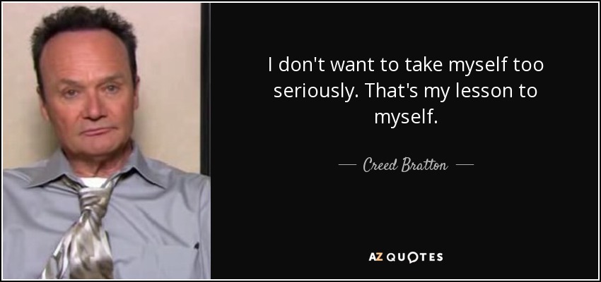 I don't want to take myself too seriously. That's my lesson to myself. - Creed Bratton