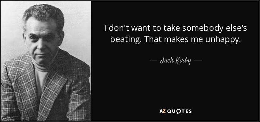 I don't want to take somebody else's beating. That makes me unhappy. - Jack Kirby