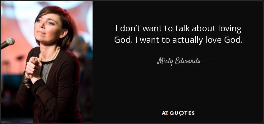 I don’t want to talk about loving God. I want to actually love God. - Misty Edwards