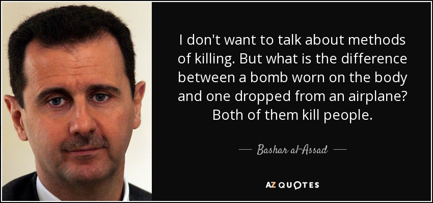 I don't want to talk about methods of killing. But what is the difference between a bomb worn on the body and one dropped from an airplane? Both of them kill people. - Bashar al-Assad