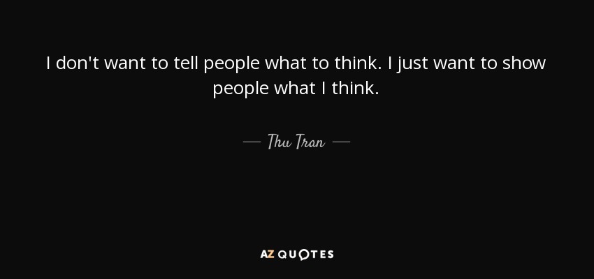 I don't want to tell people what to think. I just want to show people what I think. - Thu Tran